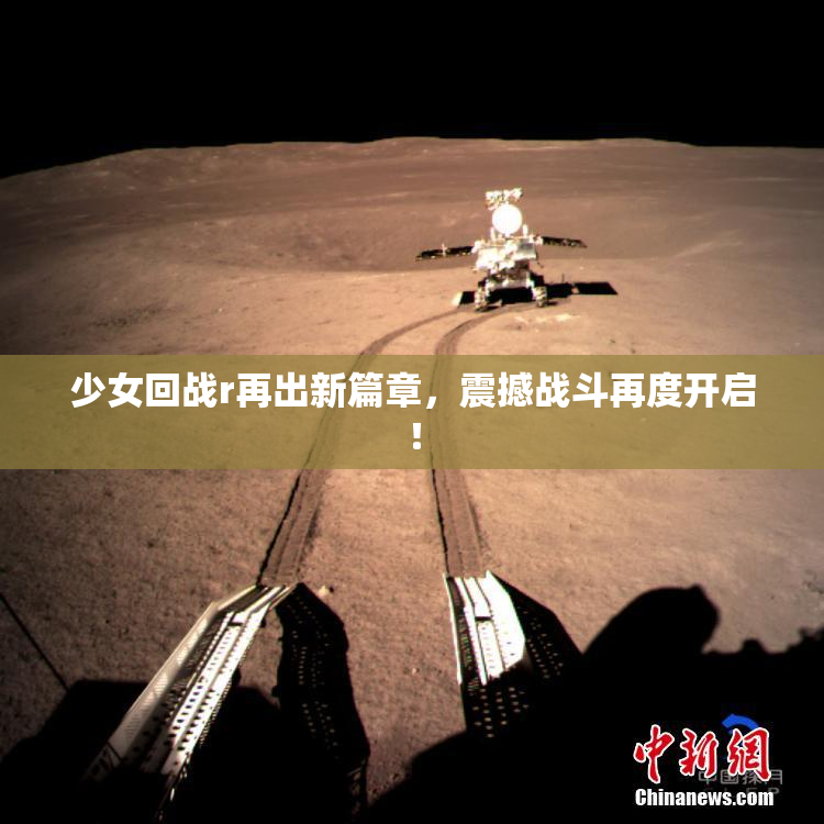 少女回战r再出新篇章，震撼战斗再度开启！