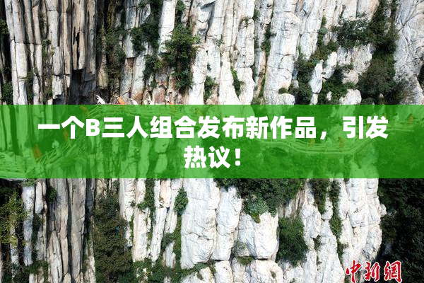 一个B三人组合发布新作品，引发热议！