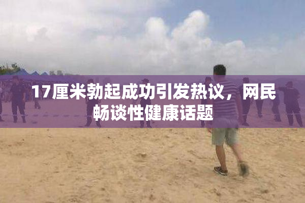 17厘米勃起成功引发热议，网民畅谈性健康话题