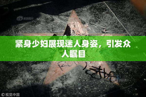 紧身少妇展现迷人身姿，引发众人瞩目