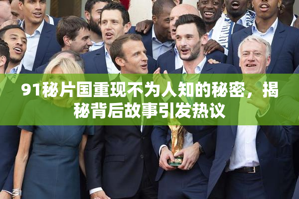 91秘片国重现不为人知的秘密，揭秘背后故事引发热议
