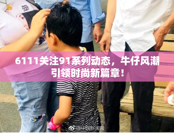 6111关注91系列动态，牛仔风潮引领时尚新篇章！