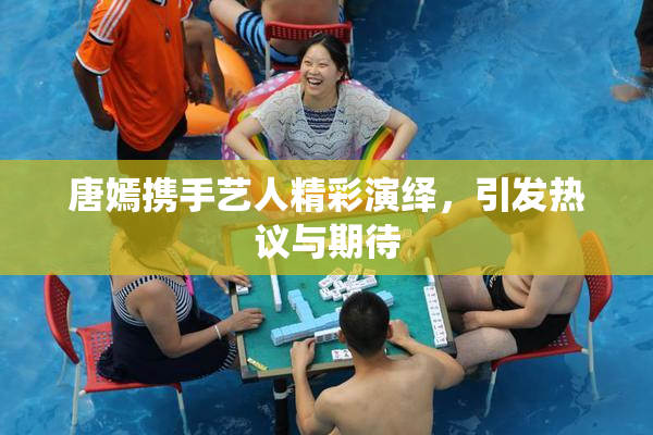 唐嫣携手艺人精彩演绎，引发热议与期待