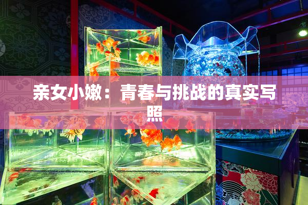 亲女小嫩：青春与挑战的真实写照