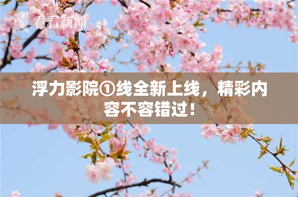 浮力影院①线全新上线，精彩内容不容错过！