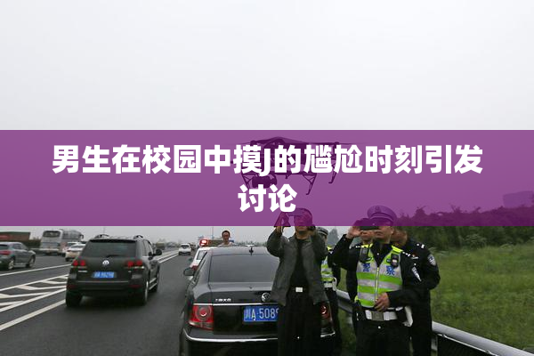 男生在校园中摸J的尴尬时刻引发讨论
