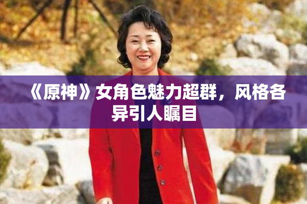 《原神》女角色魅力超群，风格各异引人瞩目