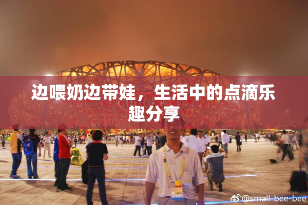 边喂奶边带娃，生活中的点滴乐趣分享
