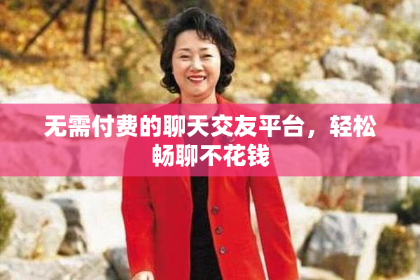 无需付费的聊天交友平台，轻松畅聊不花钱