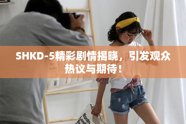 SHKD-5精彩剧情揭晓，引发观众热议与期待！