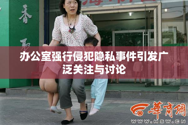 办公室强行侵犯隐私事件引发广泛关注与讨论