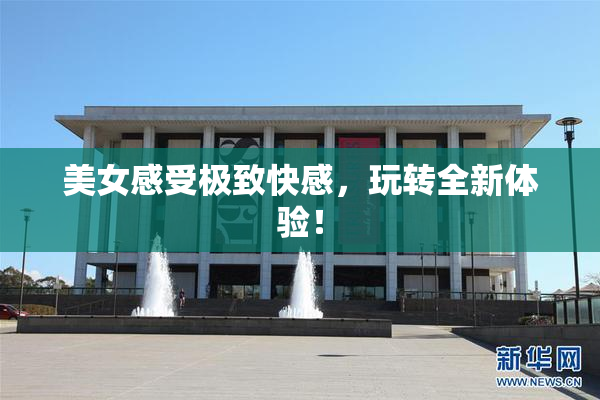 美女感受极致快感，玩转全新体验！
