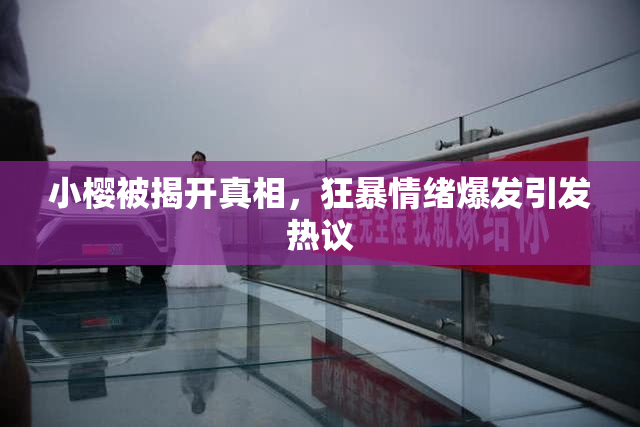 小樱被揭开真相，狂暴情绪爆发引发热议