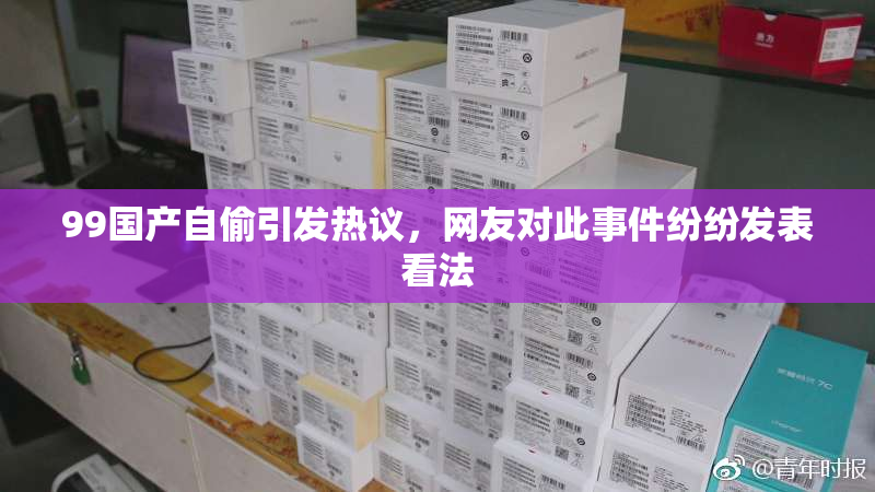 99国产自偷引发热议，网友对此事件纷纷发表看法