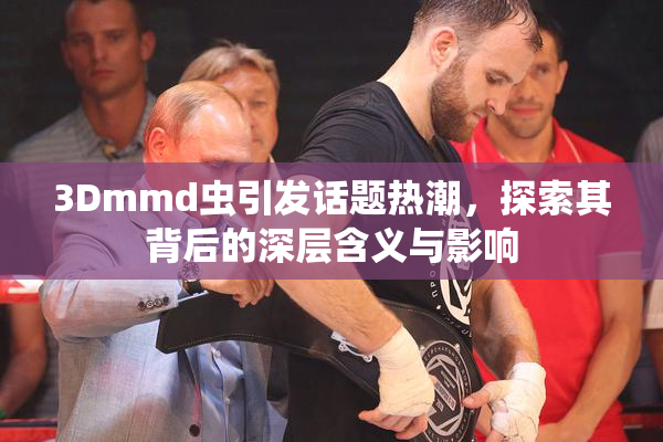 3Dmmd虫引发话题热潮，探索其背后的深层含义与影响