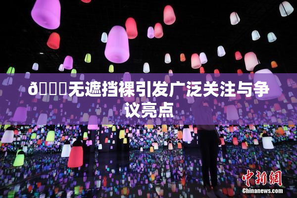 🔞无遮挡裸引发广泛关注与争议亮点
