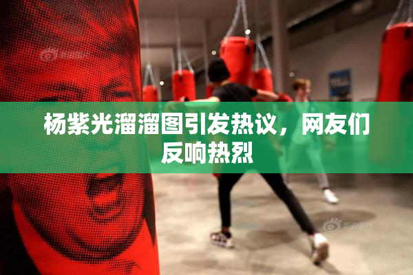 杨紫光溜溜图引发热议，网友们反响热烈
