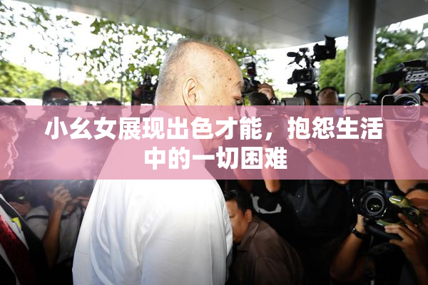 小幺女展现出色才能，抱怨生活中的一切困难