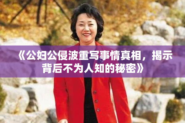 《公妇公侵波重写事情真相，揭示背后不为人知的秘密》