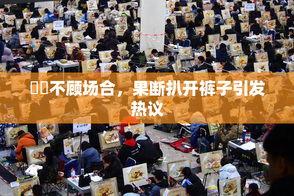 妺妺不顾场合，果断扒开裤子引发热议