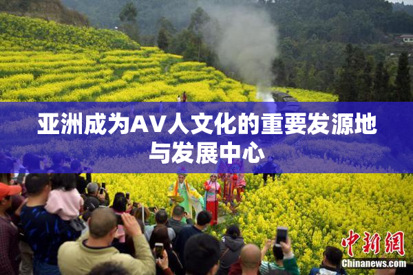亚洲成为AV人文化的重要发源地与发展中心