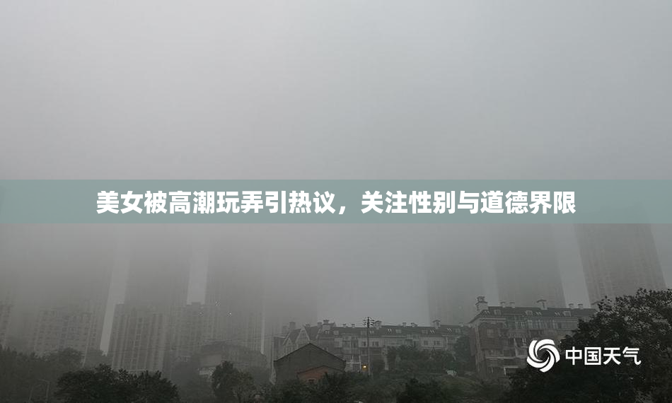美女被高潮玩弄引热议，关注性别与道德界限
