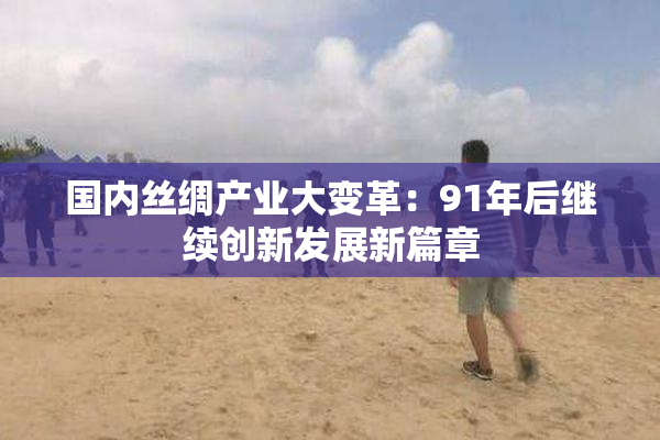 国内丝绸产业大变革：91年后继续创新发展新篇章