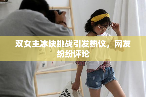 双女主冰块挑战引发热议，网友纷纷评论