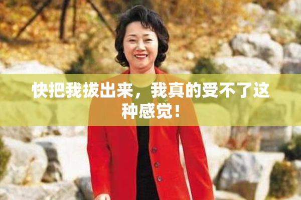 快把我拔出来，我真的受不了这种感觉！
