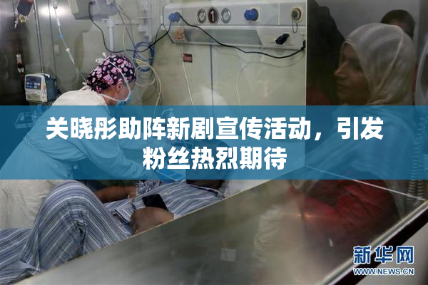 关晓彤助阵新剧宣传活动，引发粉丝热烈期待