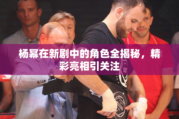 杨幂在新剧中的角色全揭秘，精彩亮相引关注