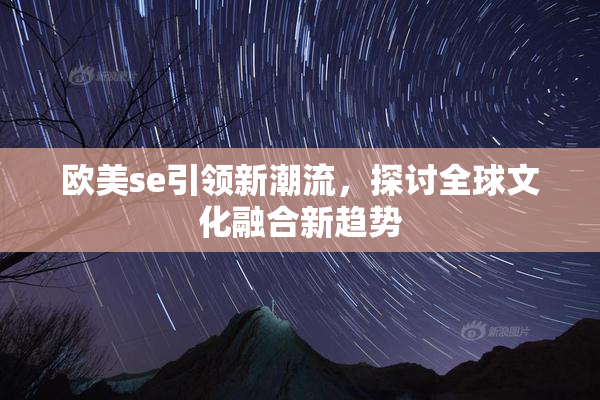 欧美se引领新潮流，探讨全球文化融合新趋势