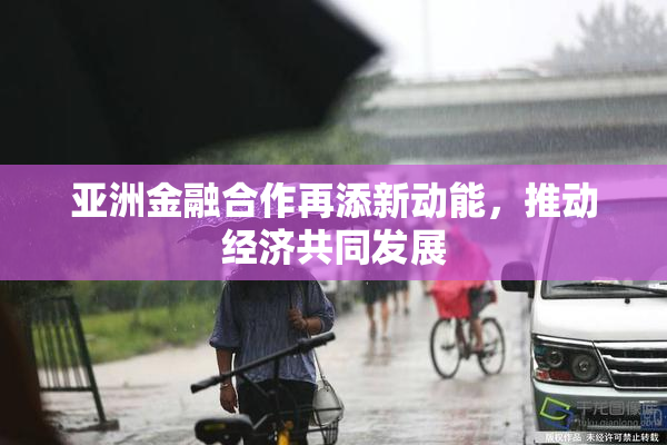 亚洲金融合作再添新动能，推动经济共同发展