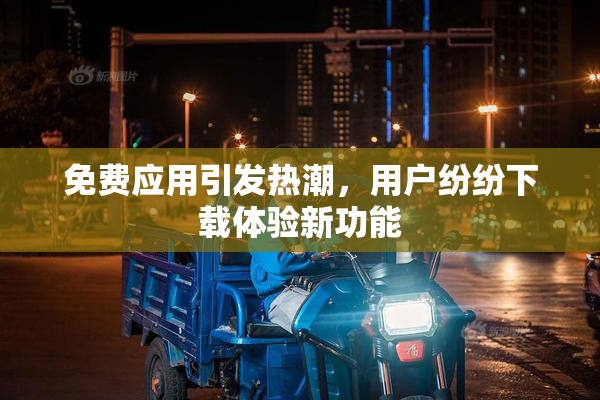 免费应用引发热潮，用户纷纷下载体验新功能
