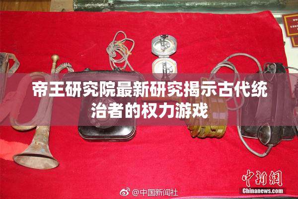 帝王研究院最新研究揭示古代统治者的权力游戏