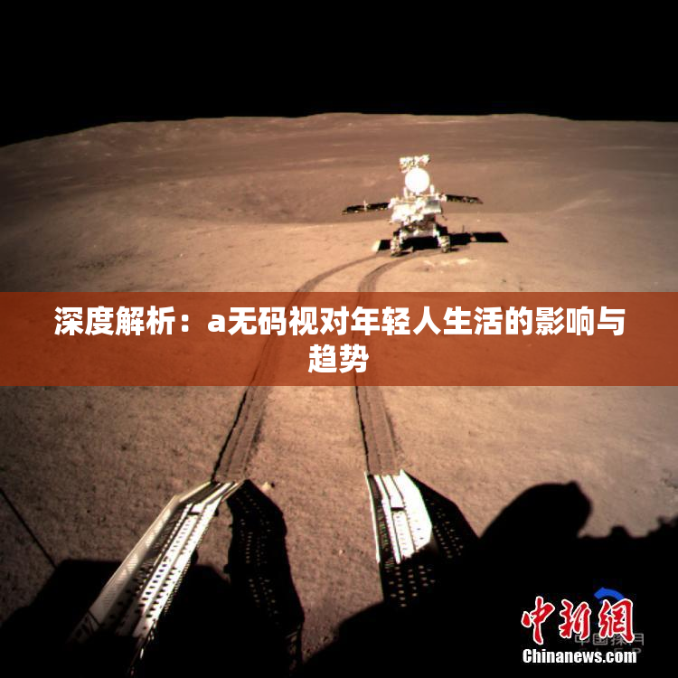 深度解析：a无码视对年轻人生活的影响与趋势