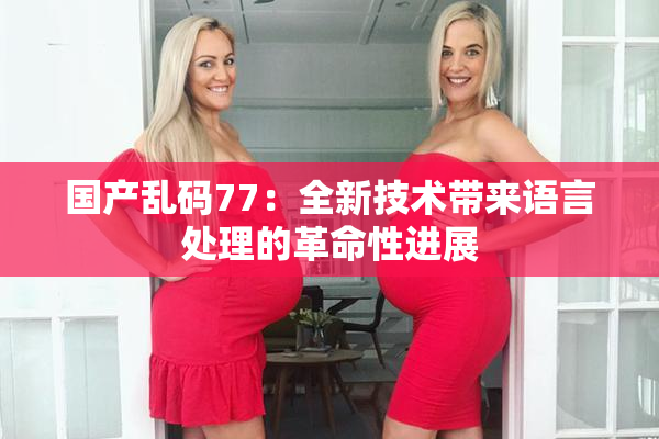 国产乱码77：全新技术带来语言处理的革命性进展