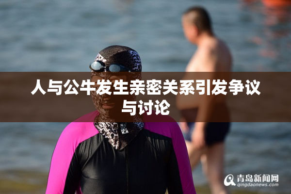 人与公牛发生亲密关系引发争议与讨论