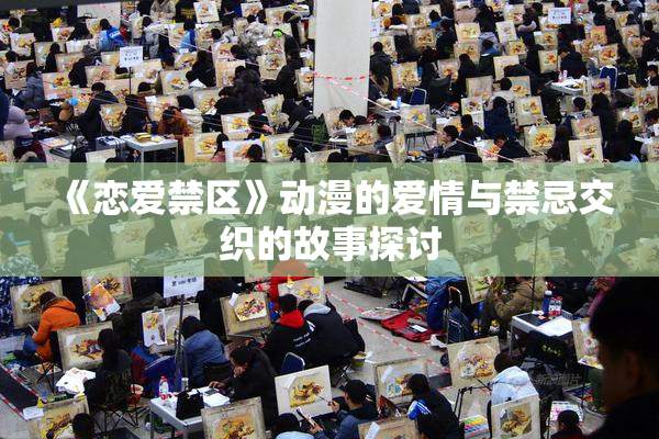 《恋爱禁区》动漫的爱情与禁忌交织的故事探讨