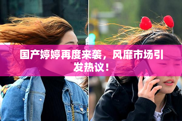 国产婷婷再度来袭，风靡市场引发热议！