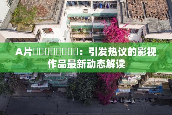 A片❌‌❌‌❌‌❌‌：引发热议的影视作品最新动态解读