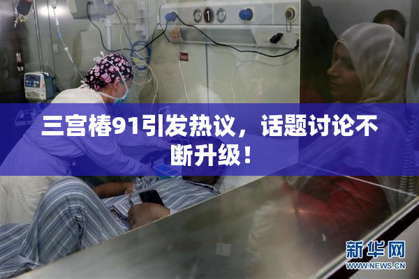三宫椿91引发热议，话题讨论不断升级！