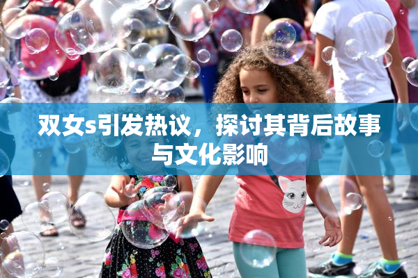 双女s引发热议，探讨其背后故事与文化影响