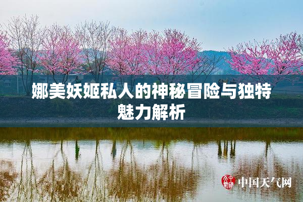娜美妖姬私人的神秘冒险与独特魅力解析