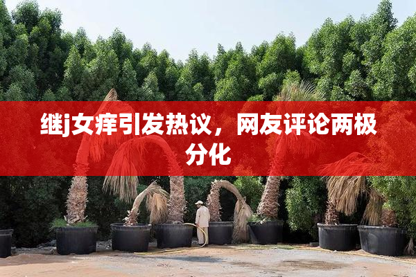 继j女痒引发热议，网友评论两极分化