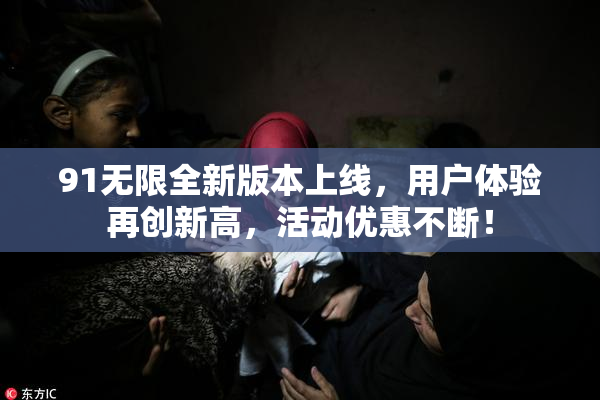 91无限全新版本上线，用户体验再创新高，活动优惠不断！