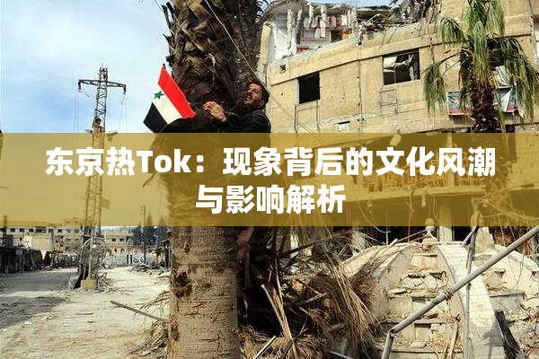 东京热Tok：现象背后的文化风潮与影响解析