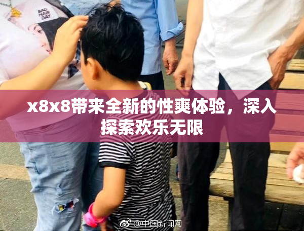 x8x8带来全新的性爽体验，深入探索欢乐无限