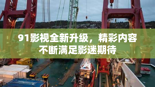 91影视全新升级，精彩内容不断满足影迷期待