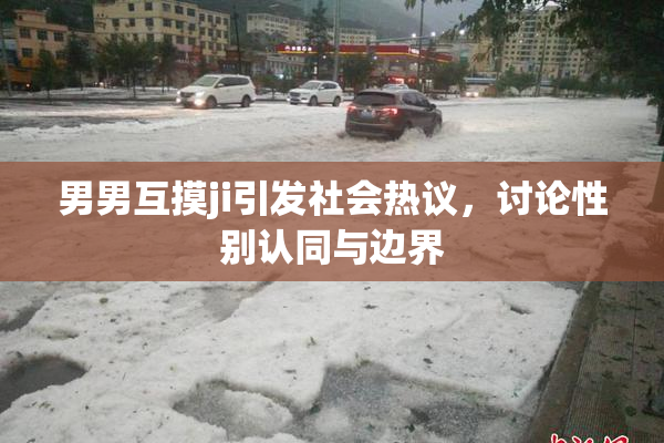 男男互摸ji引发社会热议，讨论性别认同与边界